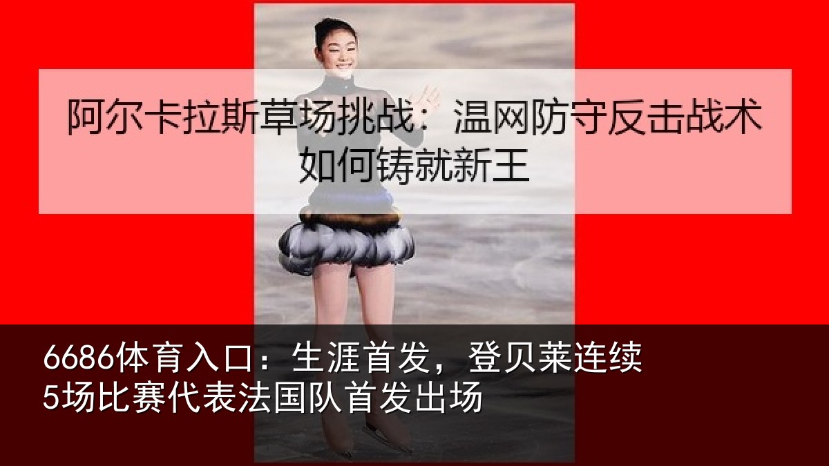 6686体育入口:生涯首发,登贝莱连续5场比赛代表法国队首发出场