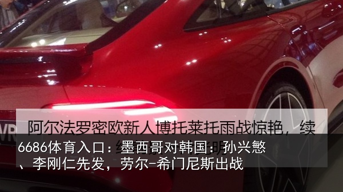 6686体育入口：墨西哥对韩国：孙兴慜、李刚仁先相关情况战