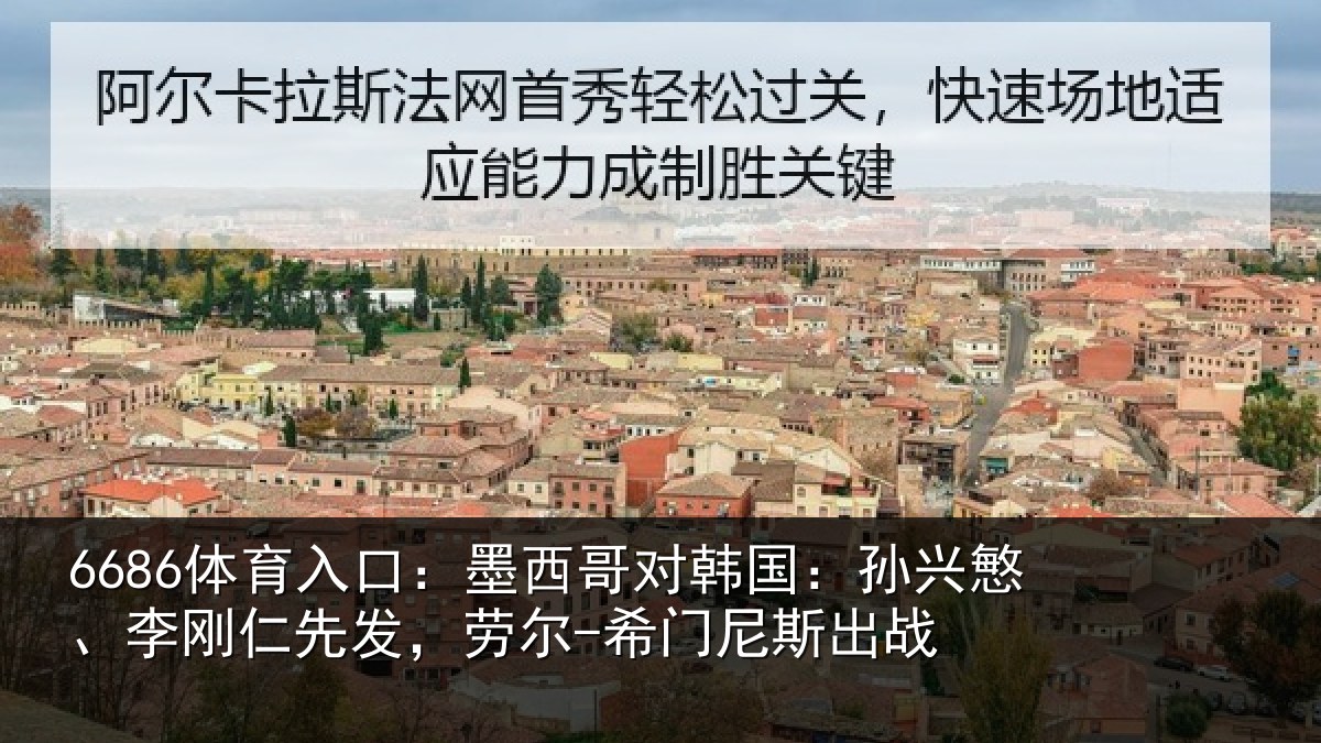 6686体育入口:墨西哥对韩国:孙兴慜、李刚仁先发,劳尔-希门尼斯出战