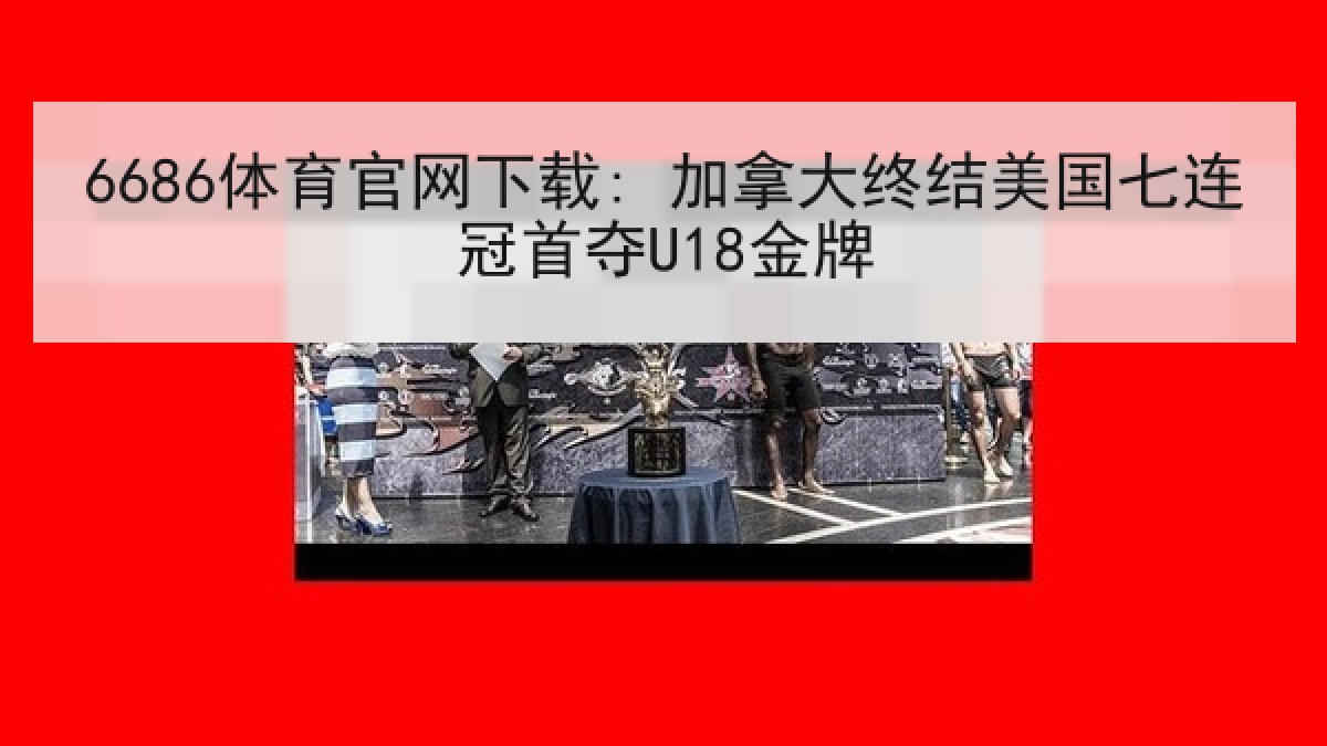 6686体育官网下载: 加拿大终结美国七连冠首夺U18金牌
