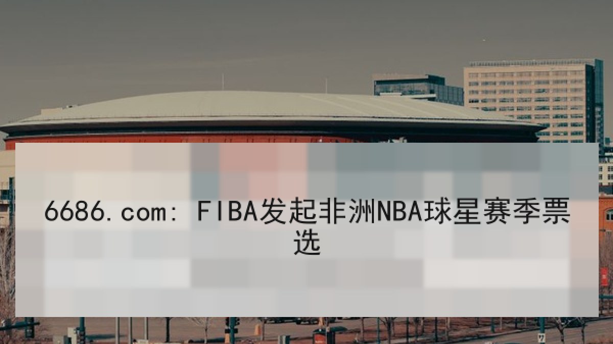 6686.com: FIBA发起非洲NBA球星赛季票选 6686.com: FIBA发起非洲NBA球星赛季票选
