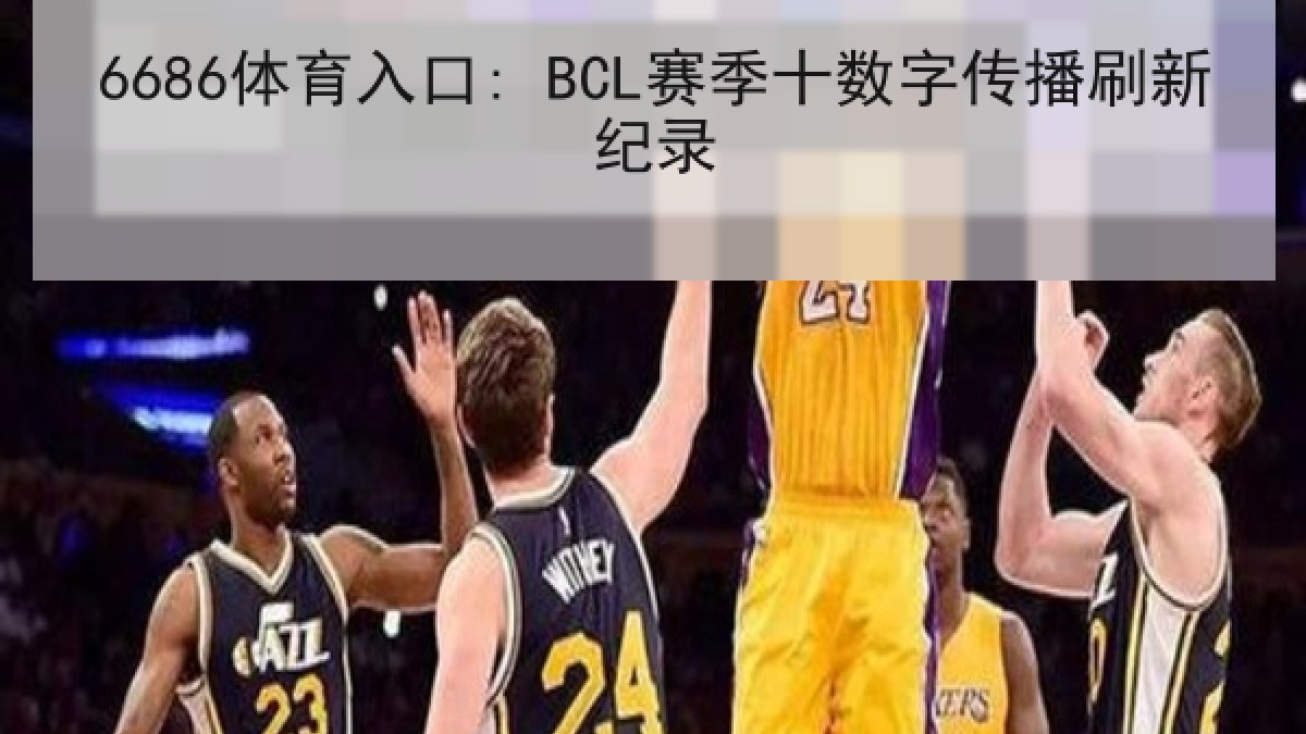 6686体育入口: BCL赛季十数字传播刷新纪录
