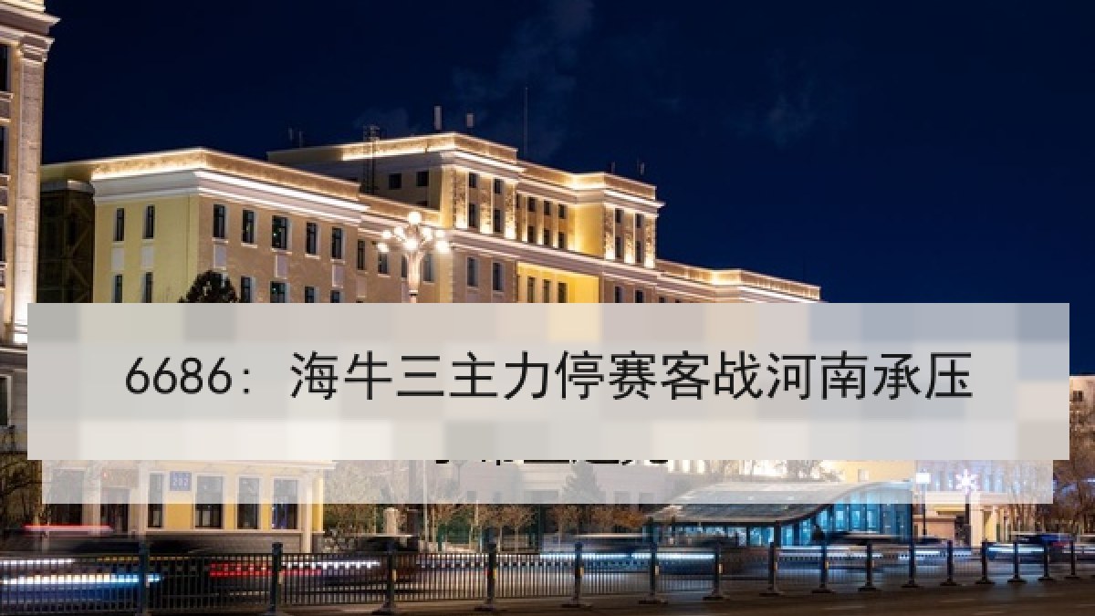 6686: 海牛三主力停赛客战河南承压 6686: 海牛三主力停赛客战河南承压