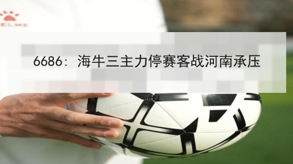 6686: 海牛三主力停赛客战河南承压 - 6686.com