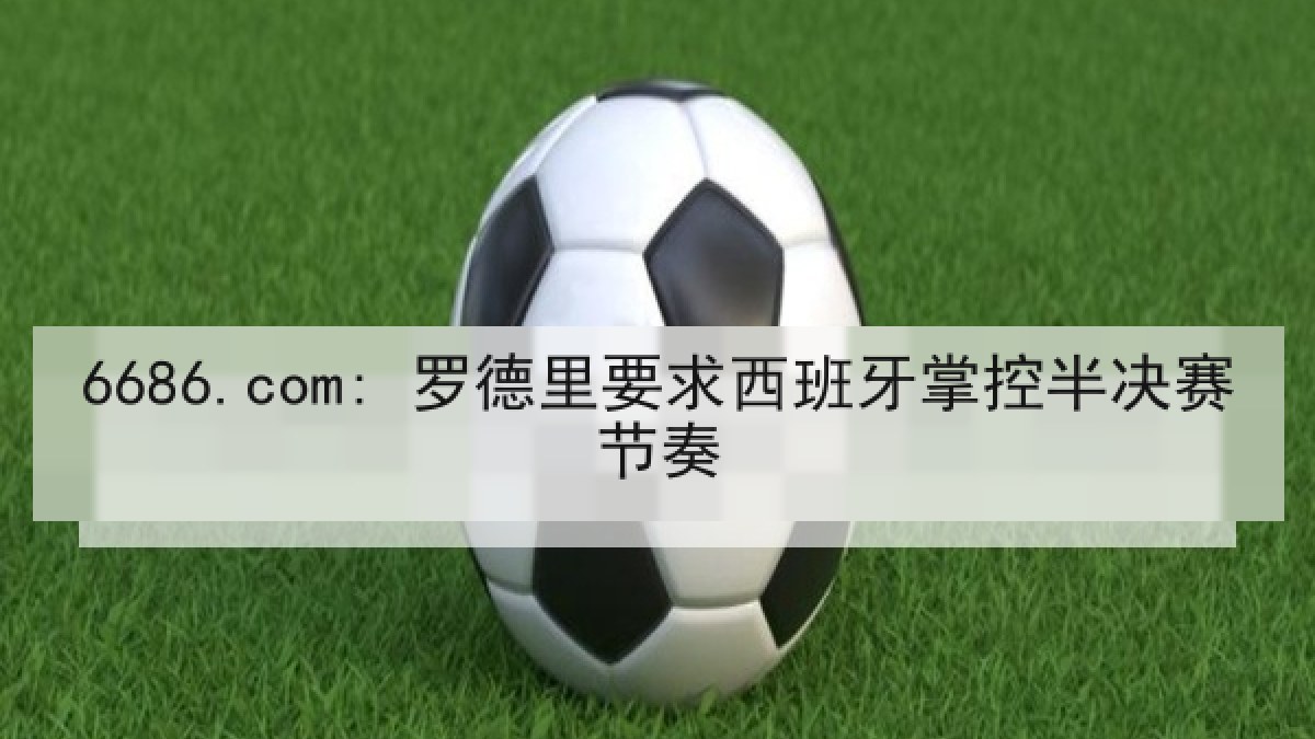 6686.com: 罗德里要求西班牙掌控半决赛节奏