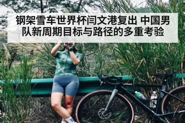 钢架雪车世界杯闫文港复出 中国男队新周期目标与路径的多重考验