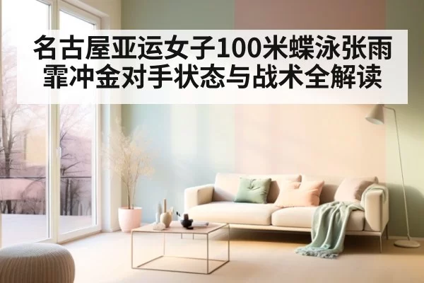 名古屋亚运女子100米蝶泳张雨霏冲金对手状态与战术全解读